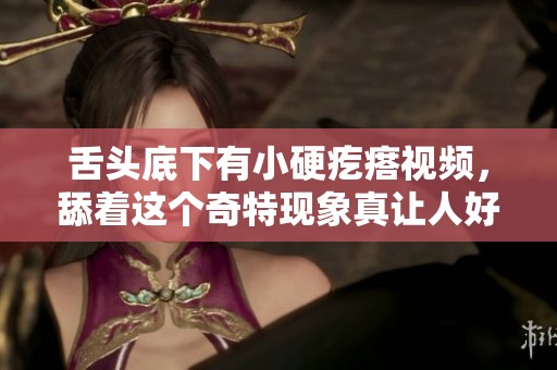 舌头底下有小硬疙瘩视频，舔着这个奇特现象真让人好奇