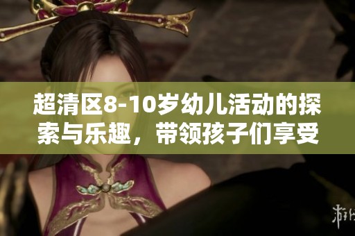 超清区8-10岁幼儿活动的探索与乐趣，带领孩子们享受重拾童趣的美好时光