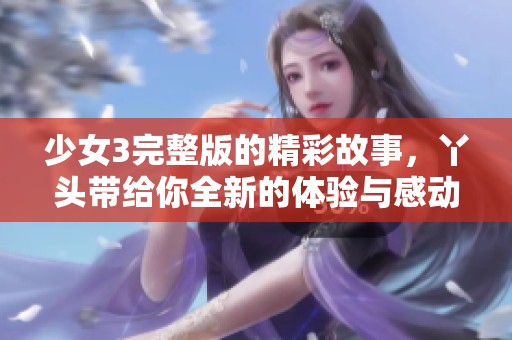少女3完整版的精彩故事，丫头带给你全新的体验与感动