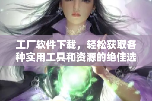 工厂软件下载，轻松获取各种实用工具和资源的绝佳选择！