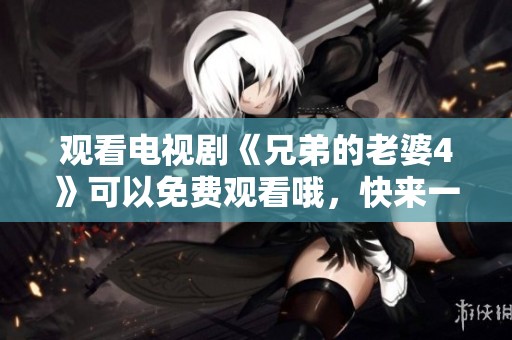 观看电视剧《兄弟的老婆4》可以免费观看哦，快来一起享受精彩剧情吧