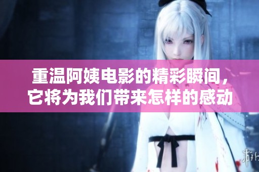 重温阿姨电影的精彩瞬间，它将为我们带来怎样的感动与启示呢