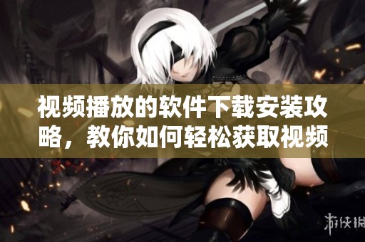 视频播放的软件下载安装攻略，教你如何轻松获取视频播放软件的下载方式
