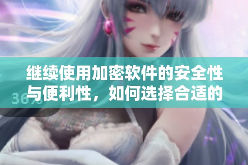 继续使用加密软件的安全性与便利性，如何选择合适的加密软件呢