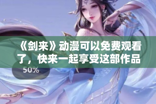《剑来》动漫可以免费观看了，快来一起享受这部作品吧！