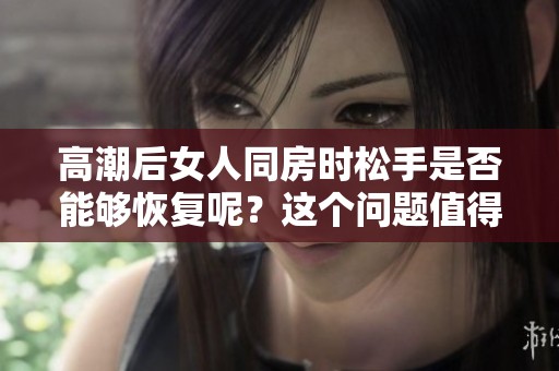 高潮后女人同房时松手是否能够恢复呢？这个问题值得探讨和思考。
