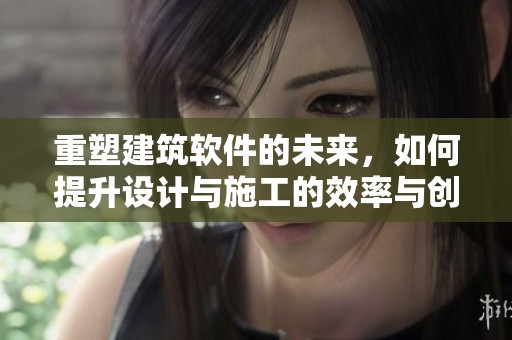 重塑建筑软件的未来，如何提升设计与施工的效率与创新