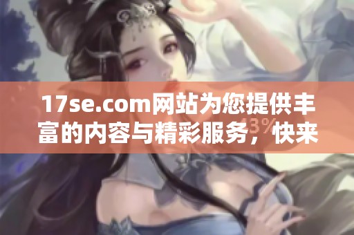 17se.com网站为您提供丰富的内容与精彩服务，快来了解更多信息吧！