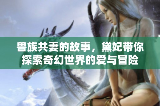 兽族共妻的故事，黛妃带你探索奇幻世界的爱与冒险