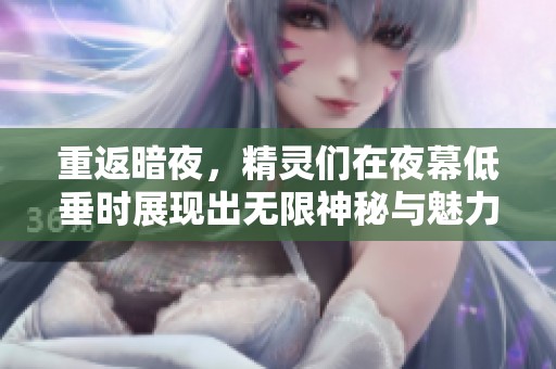 重返暗夜，精灵们在夜幕低垂时展现出无限神秘与魅力