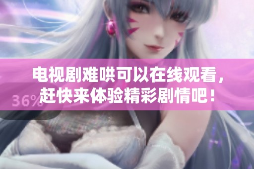 电视剧难哄可以在线观看，赶快来体验精彩剧情吧！