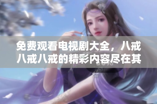 免费观看电视剧大全，八戒八戒八戒的精彩内容尽在其中