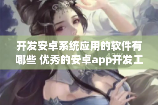 开发安卓系统应用的软件有哪些 优秀的安卓app开发工具推荐