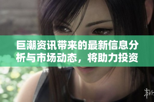 巨潮资讯带来的最新信息分析与市场动态，将助力投资决策与趋势把握