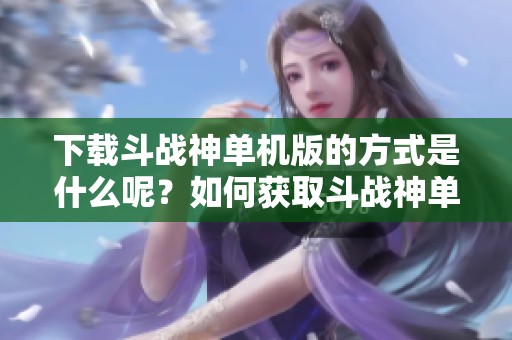 下载斗战神单机版的方式是什么呢？如何获取斗战神单机版的下载链接？
