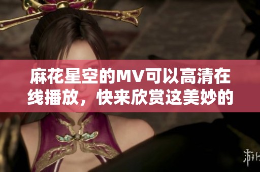 麻花星空的MV可以高清在线播放，快来欣赏这美妙的音乐吧！