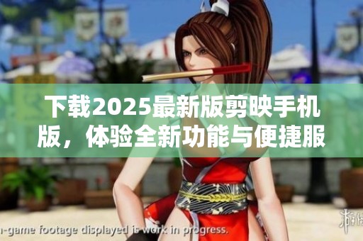 下载2025最新版剪映手机版，体验全新功能与便捷服务