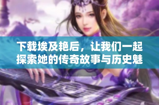 下载埃及艳后，让我们一起探索她的传奇故事与历史魅力