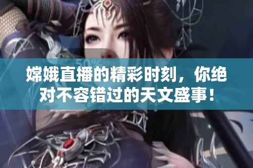 嫦娥直播的精彩时刻，你绝对不容错过的天文盛事！