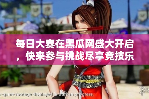 每日大赛在黑瓜网盛大开启，快来参与挑战尽享竞技乐趣！