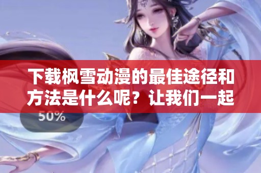 下载枫雪动漫的最佳途径和方法是什么呢？让我们一起来探索一下吧！
