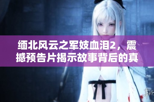 缅北风云之军妓血泪2，震撼预告片揭示故事背后的真相