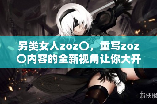 另类女人zoz〇，重写zoz〇内容的全新视角让你大开眼界