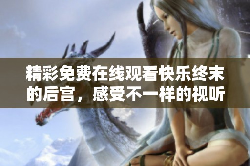 精彩免费在线观看快乐终末的后宫，感受不一样的视听盛宴