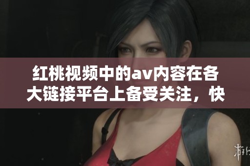 红桃视频中的**内容在各大链接平台上备受关注，快来一起了解吧