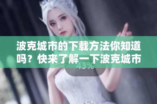 波克城市的下载方法你知道吗？快来了解一下波克城市的下载途径吧！