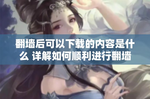 翻墙后可以下载的内容是什么 详解如何顺利进行翻墙下载，有哪些技巧和注意事项