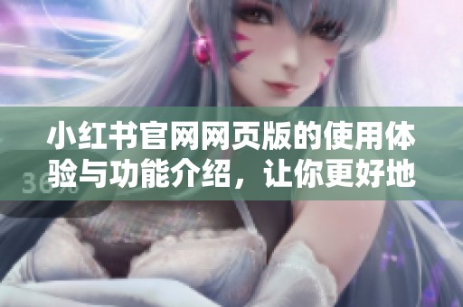 小红书官网网页版的使用体验与功能介绍，让你更好地了解这一平台