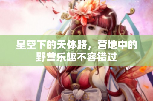 星空下的天体路，营地中的野营乐趣不容错过