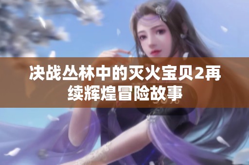 决战丛林中的灭火宝贝2再续辉煌冒险故事