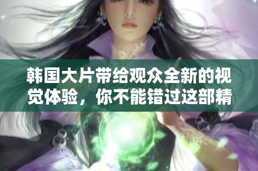 韩国大片带给观众全新的视觉体验，你不能错过这部精彩作品！