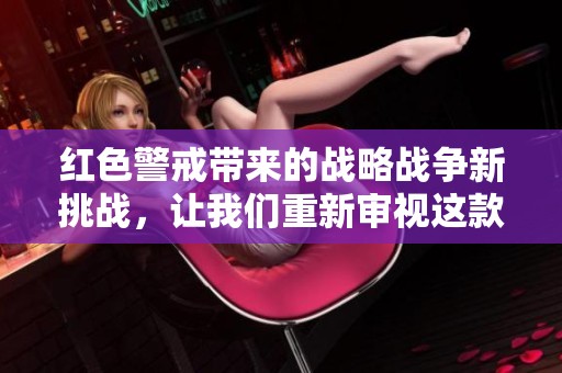 红色警戒带来的战略战争新挑战，让我们重新审视这款经典游戏的魅力所在