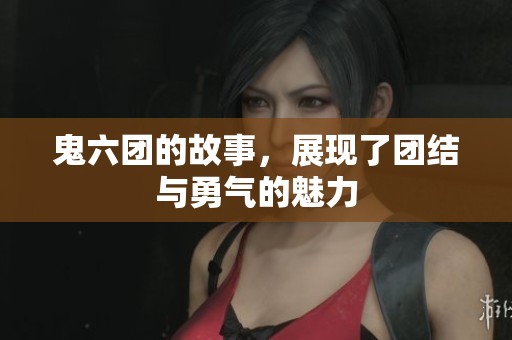 鬼六团的故事，展现了团结与勇气的魅力