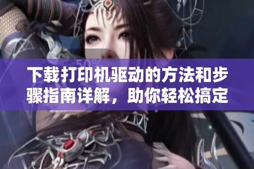 下载打印机驱动的方法和步骤指南详解，助你轻松搞定打印机驱动问题