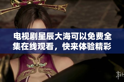 电视剧星辰大海可以免费全集在线观看，快来体验精彩剧情吧！