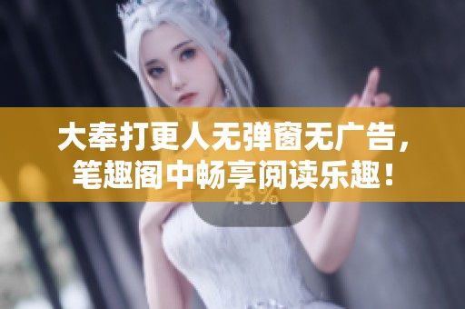 大奉打更人无弹窗无广告，笔趣阁中畅享阅读乐趣！