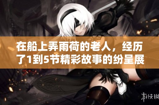 在船上弄雨荷的老人，经历了1到5节精彩故事的纷呈展现