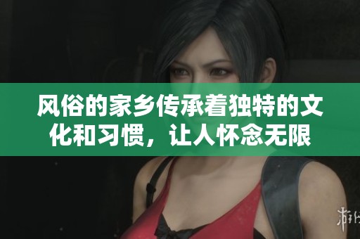 风俗的家乡传承着独特的文化和习惯，让人怀念无限