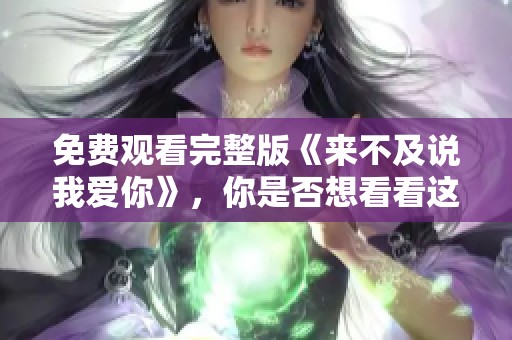 免费观看完整版《来不及说我爱你》，你是否想看看这部感人作品呢