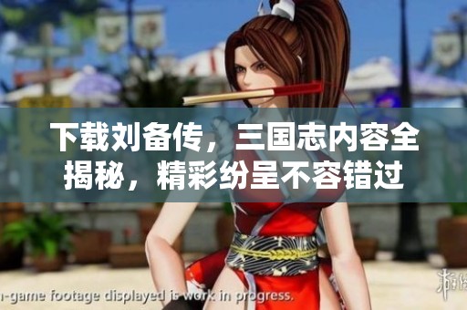 下载刘备传，三国志内容全揭秘，精彩纷呈不容错过