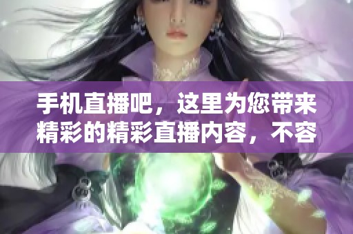 手机直播吧，这里为您带来精彩的精彩直播内容，不容错过！