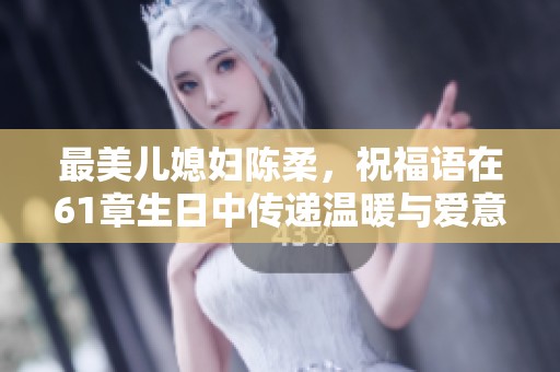 最美儿媳妇陈柔，祝福语在61章生日中传递温暖与爱意