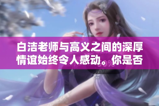 白洁老师与高义之间的深厚情谊始终令人感动。你是否了解他们的故事？