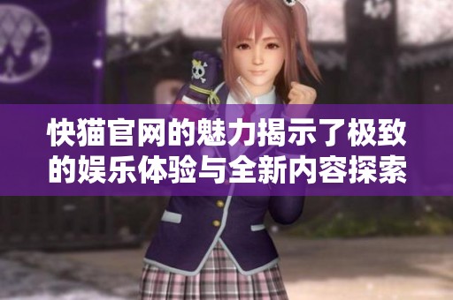 快猫官网的魅力揭示了极致的娱乐体验与全新内容探索之旅