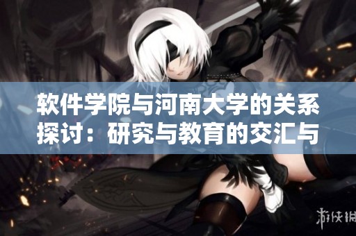 软件学院与河南大学的关系探讨：研究与教育的交汇与发展