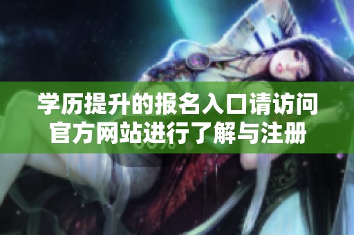 学历提升的报名入口请访问官方网站进行了解与注册